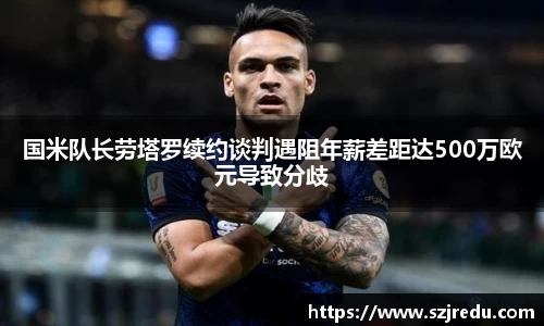 国米队长劳塔罗续约谈判遇阻年薪差距达500万欧元导致分歧